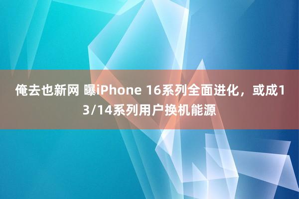 俺去也新网 曝iPhone 16系列全面进化，或成13/14系列用户换机能源