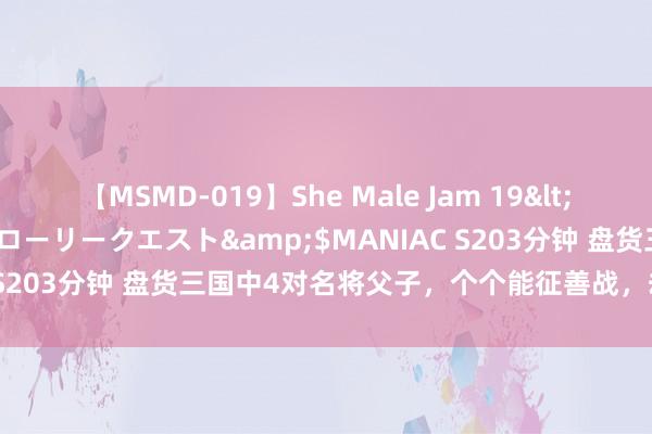 【MSMD-019】She Male Jam 19</a>2008-08-04グローリークエスト&$MANIAC S203分钟 盘货三国中4对名将父子，个个能征善战，却都没好下场