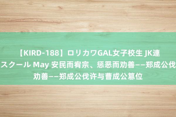 【KIRD-188】ロリカワGAL女子校生 JK連続一撃顔射ハイスクール May 安民而宥宗、惩恶而劝善——郑成公伐许与曹成公篡位