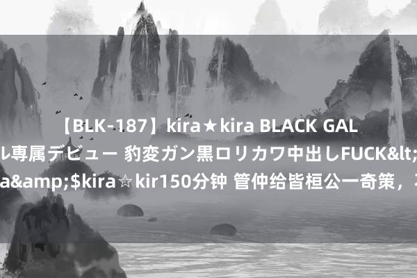 【BLK-187】kira★kira BLACK GAL DEBUT 日焼け黒ギャル専属デビュー 豹変ガン黒ロリカワ中出しFUCK</a>2014-10-19kira☆kira&$kira☆kir150分钟 管仲给皆桓公一奇策，不战而屈东说念主之兵，如今被好意思国愚弄得洋洋纚纚