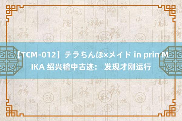 【TCM-012】テラちんぽ×メイド in prin MIKA 绍兴稽中古迹： 发现才刚运行