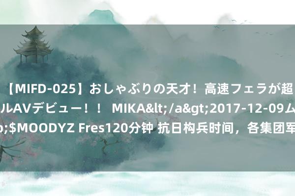 【MIFD-025】おしゃぶりの天才！高速フェラが超ヤバイ即尺黒ギャルAVデビュー！！ MIKA</a>2017-12-09ムーディーズ&$MOODYZ Fres120分钟 抗日构兵时间，各集团军首任总司令都参预了哪些对日作战（一）