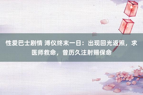 性爱巴士剧情 溥仪终末一日：出现回光返照，求医师救命，曾历久注射赐保命