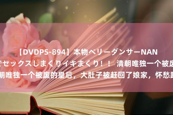 【DVDPS-894】本物ベリーダンサーNANA第2弾 悦楽の腰使いでセックスしまくりイキまくり！！ 清朝唯独一个被废的皇后，大肚子被赶回了娘家，怀愁跑到蒙古生子