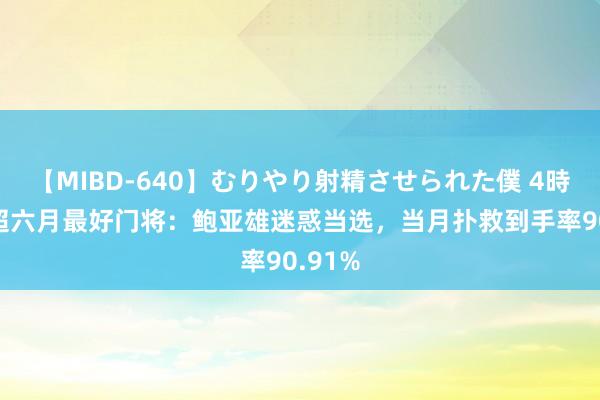 【MIBD-640】むりやり射精させられた僕 4時間 中超六月最好门将：鲍亚雄迷惑当选，当月扑救到手率90.91%