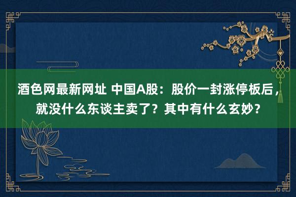 酒色网最新网址 中国A股：股价一封涨停板后，就没什么东谈主卖了？其中有什么玄妙？