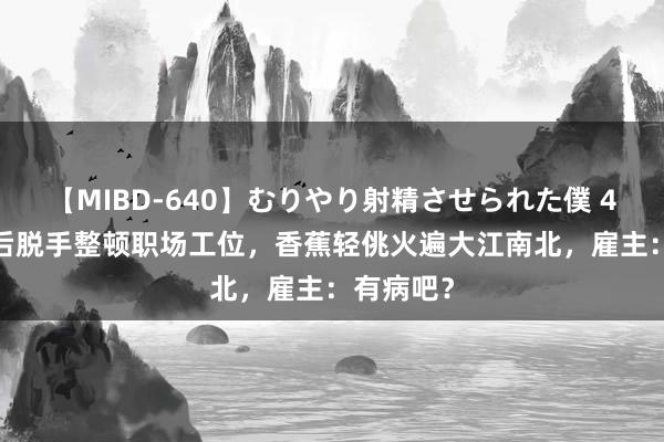 【MIBD-640】むりやり射精させられた僕 4時間 00后脱手整顿职场工位，香蕉轻佻火遍大江南北，雇主：有病吧？