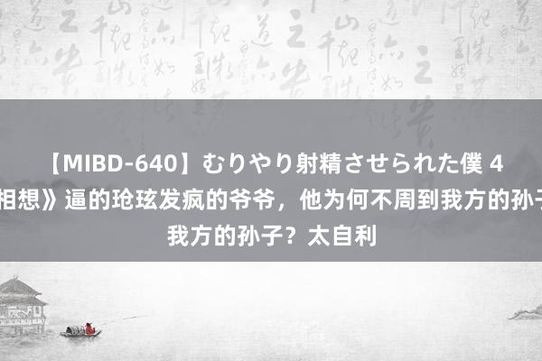 【MIBD-640】むりやり射精させられた僕 4時間 《长相想》逼的玱玹发疯的爷爷，他为何不周到我方的孙子？太自利