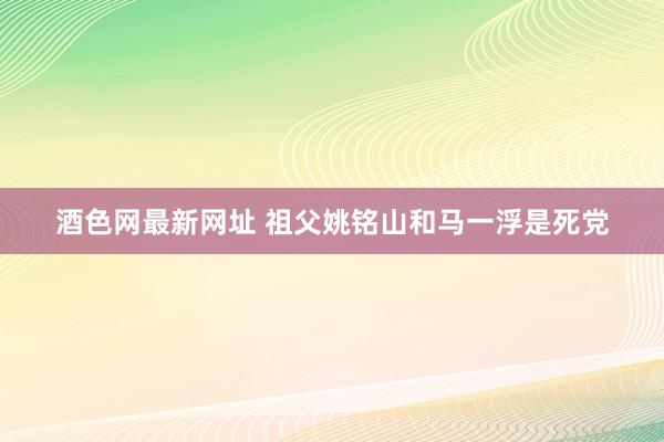 酒色网最新网址 祖父姚铭山和马一浮是死党