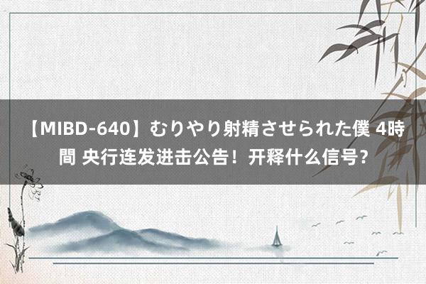 【MIBD-640】むりやり射精させられた僕 4時間 央行连发进击公告！开释什么信号？