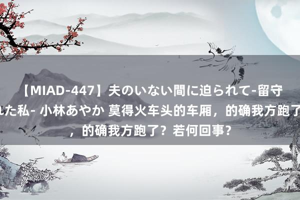 【MIAD-447】夫のいない間に迫られて-留守中に寝取られた私- 小林あやか 莫得火车头的车厢，的确我方跑了？若何回事？