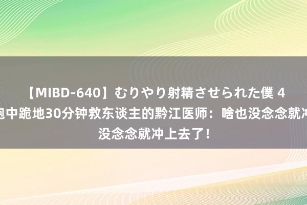 【MIBD-640】むりやり射精させられた僕 4時間 晨跑中跪地30分钟救东谈主的黔江医师：啥也没念念就冲上去了！