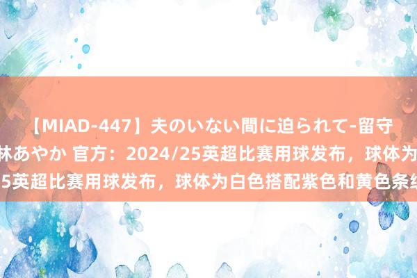 【MIAD-447】夫のいない間に迫られて-留守中に寝取られた私- 小林あやか 官方：2024/25英超比赛用球发布，球体为白色搭配紫色和黄色条纹