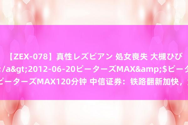 【ZEX-078】真性レズビアン 処女喪失 大槻ひびき・小林麻衣</a>2012-06-20ピーターズMAX&$ピーターズMAX120分钟 中信证券：铁路翻新加快，竞争步调市集化或素养盈利