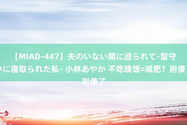 【MIAD-447】夫のいない間に迫られて-留守中に寝取られた私- 小林あやか 不吃晚饭=减肥？别傻了