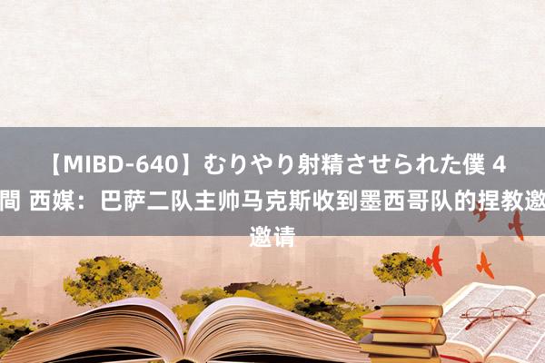 【MIBD-640】むりやり射精させられた僕 4時間 西媒：巴萨二队主帅马克斯收到墨西哥队的捏教邀请