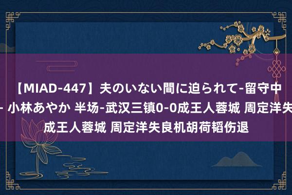 【MIAD-447】夫のいない間に迫られて-留守中に寝取られた私- 小林あやか 半场-武汉三镇0-0成王人蓉城 周定洋失良机胡荷韬伤退