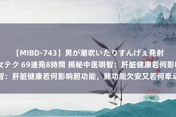 【MIBD-743】男が潮吹いたりすんげぇ発射しちゃう！ 女神の痴女テク 69連発8時間 揭秘中医明智：肝脏健康若何影响胆功能，肺功能欠安又若何牵动大肠运作