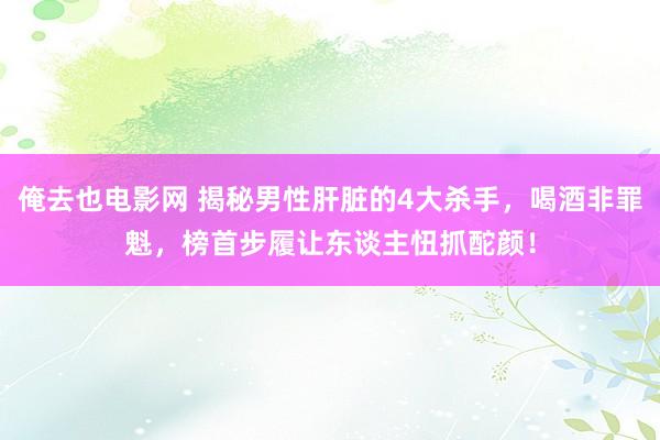 俺去也电影网 揭秘男性肝脏的4大杀手，喝酒非罪魁，榜首步履让东谈主忸抓酡颜！