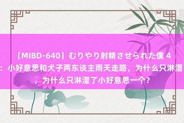 【MIBD-640】むりやり射精させられた僕 4時間 脑筋急转弯：小好意思和犬子两东谈主雨天走路，为什么只淋湿了小好意思一个？