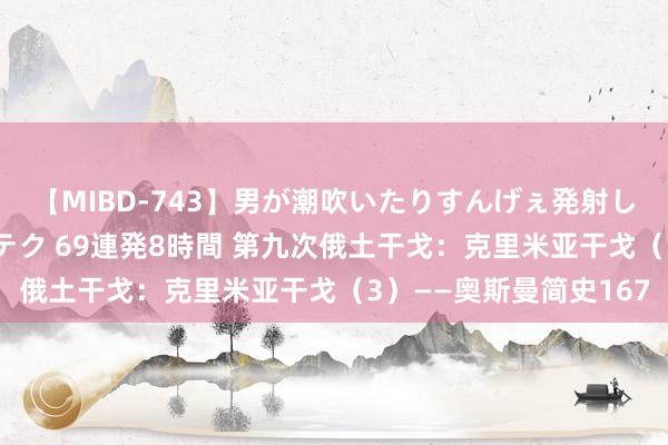 【MIBD-743】男が潮吹いたりすんげぇ発射しちゃう！ 女神の痴女テク 69連発8時間 第九次俄土干戈：克里米亚干戈（3）——奥斯曼简史167