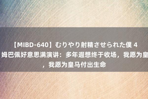 【MIBD-640】むりやり射精させられた僕 4時間 圆梦！姆巴佩好意思满演讲：多年遐想终于收场，我愿为皇马付出生命