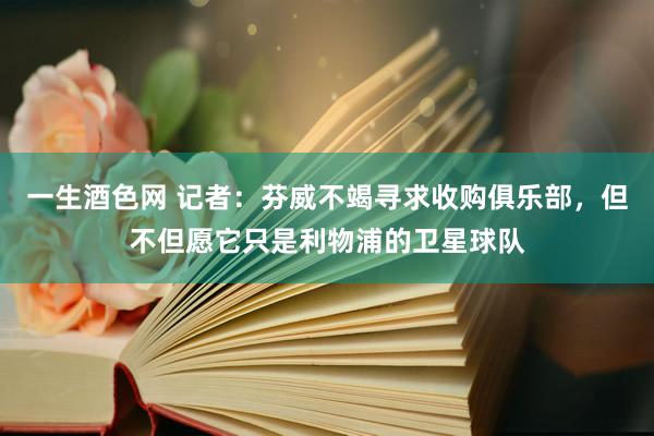 一生酒色网 记者：芬威不竭寻求收购俱乐部，但不但愿它只是利物浦的卫星球队