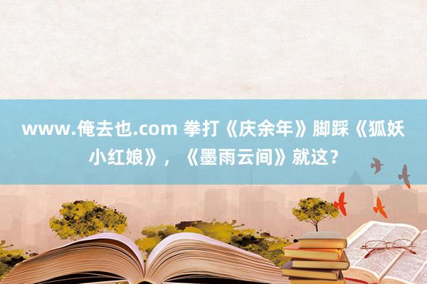 www.俺去也.com 拳打《庆余年》脚踩《狐妖小红娘》，《墨雨云间》就这？