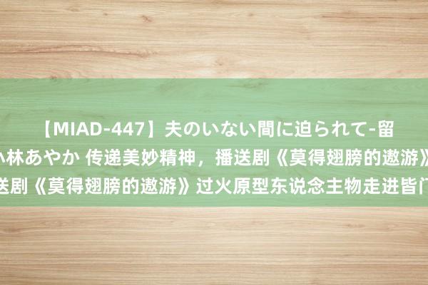 【MIAD-447】夫のいない間に迫られて-留守中に寝取られた私- 小林あやか 传递美妙精神，播送剧《莫得翅膀的遨游》过火原型东说念主物走进皆门高校