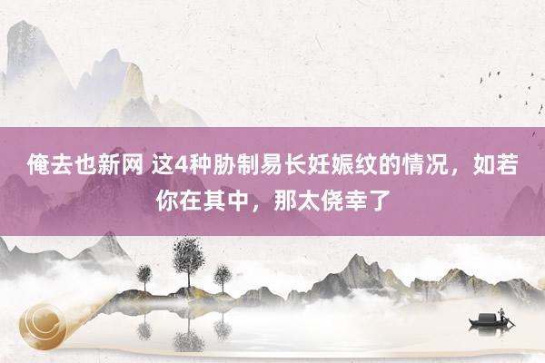 俺去也新网 这4种胁制易长妊娠纹的情况，如若你在其中，那太侥幸了