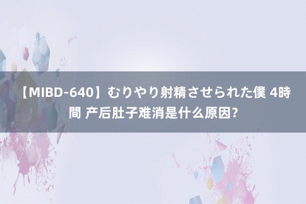 【MIBD-640】むりやり射精させられた僕 4時間 产后肚子难消是什么原因？