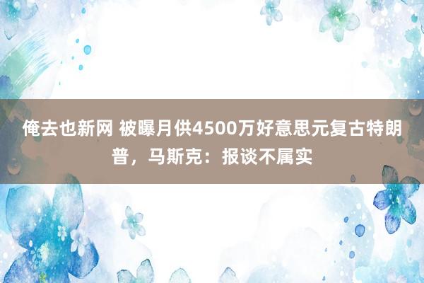 俺去也新网 被曝月供4500万好意思元复古特朗普，马斯克：报谈不属实