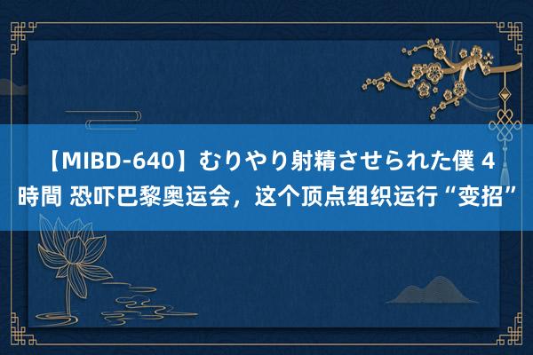 【MIBD-640】むりやり射精させられた僕 4時間 恐吓巴黎奥运会，这个顶点组织运行“变招”