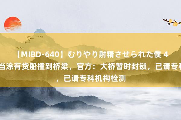 【MIBD-640】むりやり射精させられた僕 4時間 安徽当涂有货船撞到桥梁，官方：大桥暂时封锁，已请专科机构检测