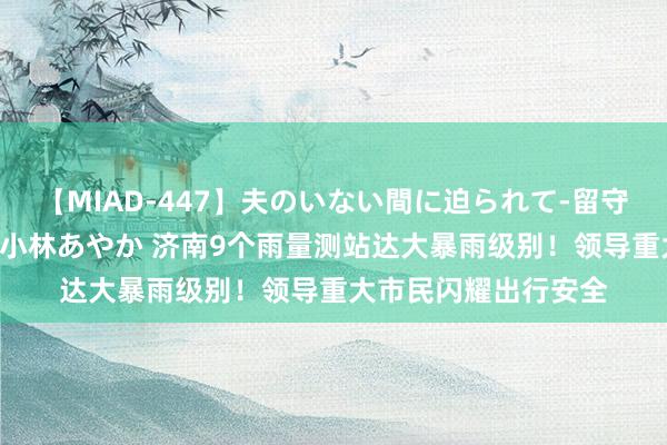 【MIAD-447】夫のいない間に迫られて-留守中に寝取られた私- 小林あやか 济南9个雨量测站达大暴雨级别！领导重大市民闪耀出行安全