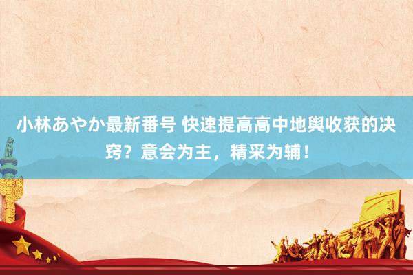 小林あやか最新番号 快速提高高中地舆收获的决窍？意会为主，精采为辅！