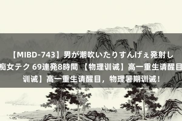 【MIBD-743】男が潮吹いたりすんげぇ発射しちゃう！ 女神の痴女テク 69連発8時間 【物理训诫】高一重生请醒目，物理暑期训诫！