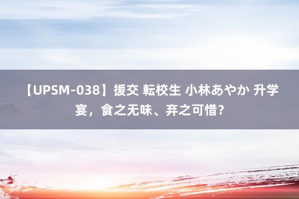 【UPSM-038】援交 転校生 小林あやか 升学宴，食之无味、弃之可惜？