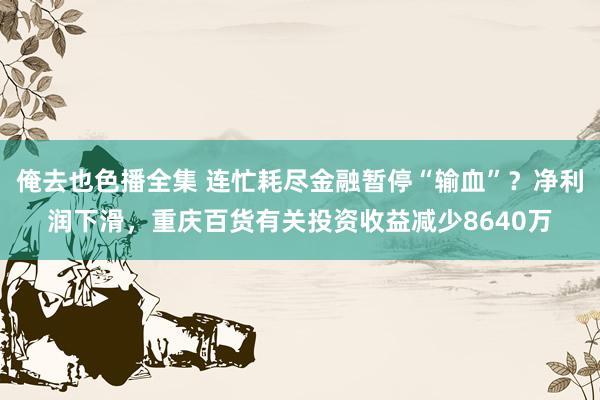 俺去也色播全集 连忙耗尽金融暂停“输血”？净利润下滑，重庆百货有关投资收益减少8640万