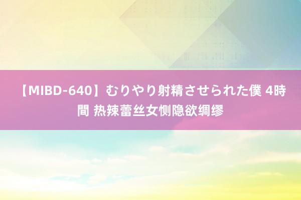 【MIBD-640】むりやり射精させられた僕 4時間 热辣蕾丝女恻隐欲绸缪