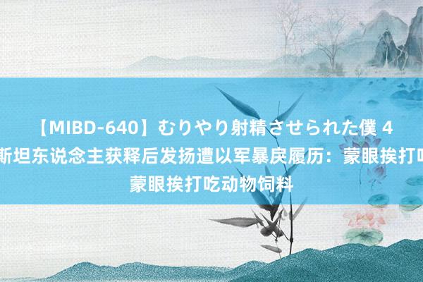 【MIBD-640】むりやり射精させられた僕 4時間 巴勒斯坦东说念主获释后发扬遭以军暴戾履历：蒙眼挨打吃动物饲料