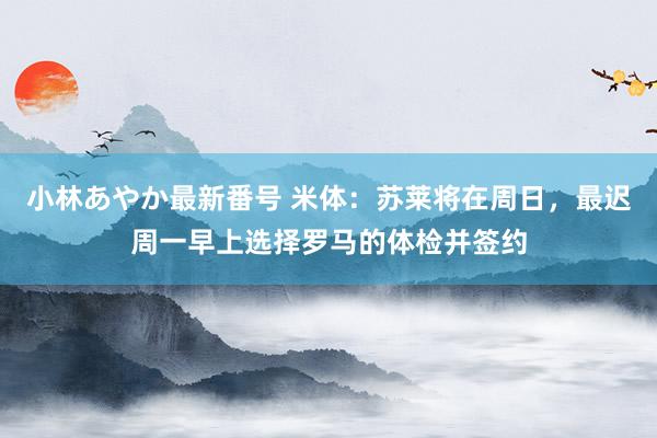 小林あやか最新番号 米体：苏莱将在周日，最迟周一早上选择罗马的体检并签约