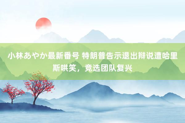 小林あやか最新番号 特朗普告示退出辩说遭哈里斯哄笑，竞选团队复兴