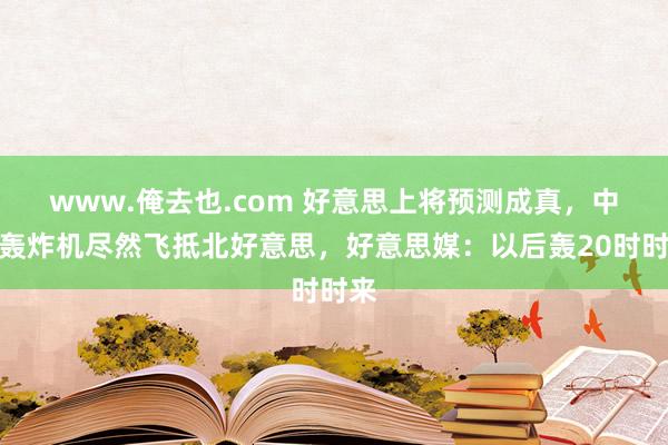 www.俺去也.com 好意思上将预测成真，中国轰炸机尽然飞抵北好意思，好意思媒：以后轰20时时来