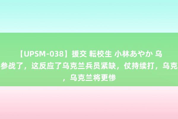 【UPSM-038】援交 転校生 小林あやか 乌克兰女囚参战了，这反应了乌克兰兵员紧缺，仗持续打，乌克兰将更惨