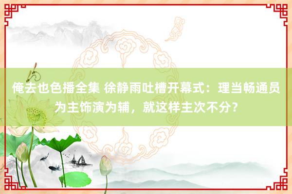 俺去也色播全集 徐静雨吐槽开幕式：理当畅通员为主饰演为辅，就这样主次不分？