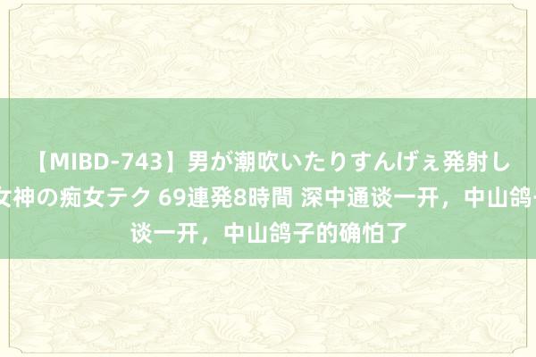 【MIBD-743】男が潮吹いたりすんげぇ発射しちゃう！ 女神の痴女テク 69連発8時間 深中通谈一开，中山鸽子的确怕了