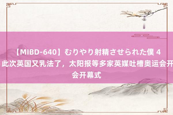 【MIBD-640】むりやり射精させられた僕 4時間 此次英国又乳法了，太阳报等多家英媒吐槽奥运会开幕式