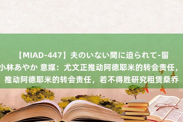 【MIAD-447】夫のいない間に迫られて-留守中に寝取られた私- 小林あやか 意媒：尤文正推动阿德耶米的转会责任，若不得胜研究租赁桑乔