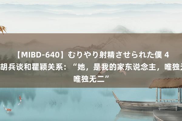 【MIBD-640】むりやり射精させられた僕 4時間 胡兵谈和瞿颖关系：“她，是我的家东说念主，唯独无二”